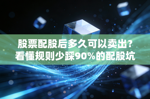 股票配股后多久可以卖出？看懂规则少踩90%的配股坑