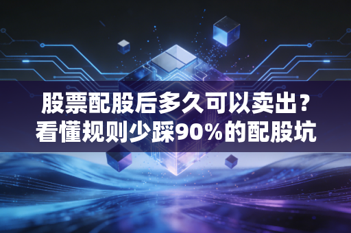 股票配股后多久可以卖出？看懂规则少踩90%的配股坑