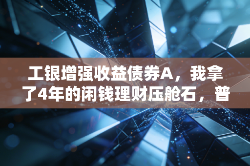 工银增强收益债券A,我拿了4年的闲钱理财压舱石,普通人抗波动的最优选择之一
