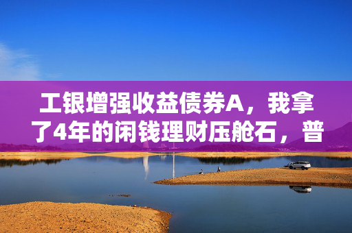 工银增强收益债券A,我拿了4年的闲钱理财压舱石,普通人抗波动的最优选择之一