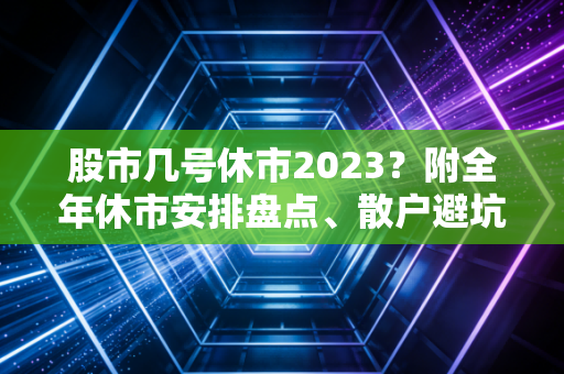 股市几号休市2023?附全年休市安排盘点、散户避坑指南和闲钱打理技巧