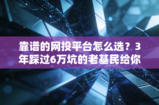 靠谱的网投平台怎么选？3年踩过6万坑的老基民给你掏心窝子的经验