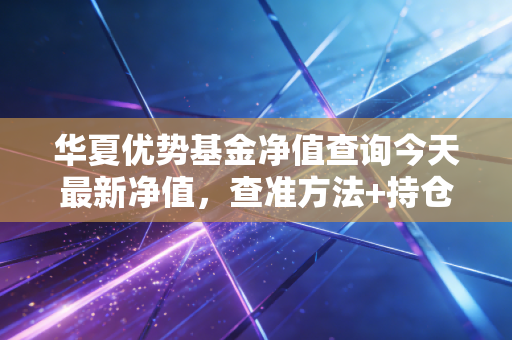 华夏优势基金净值查询今天最新净值,查准方法+持仓实操指南,普通人别再踩净值焦虑的坑