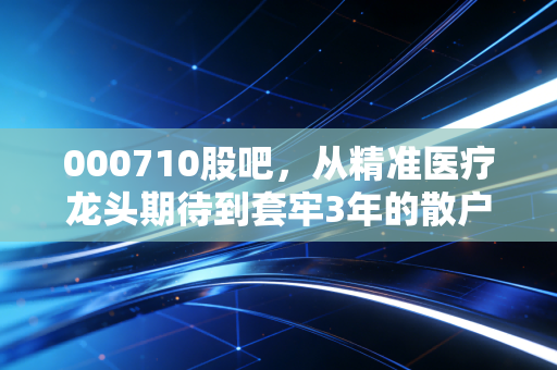 000710股吧,从精准医疗龙头期待到套牢3年的散户百态,我在里面踩过的坑和想对新股民说的话