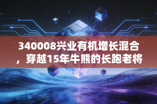 340008兴业有机增长混合，穿越15年牛熊的长跑老将，给普通基民的3个理财启示