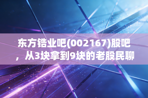 东方锆业吧(002167)股吧,从3块拿到9块的老股民聊聊,小金属赛道的慢牛到底能不能拿?