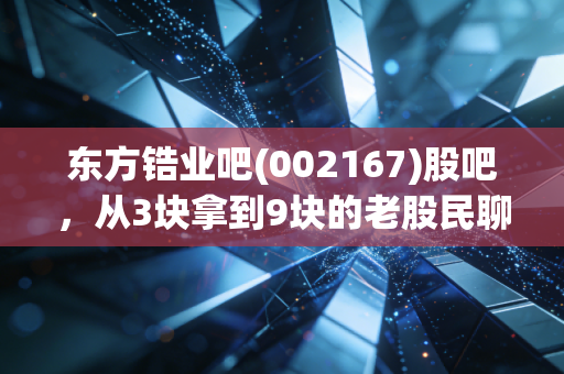 东方锆业吧(002167)股吧,从3块拿到9块的老股民聊聊,小金属赛道的慢牛到底能不能拿?