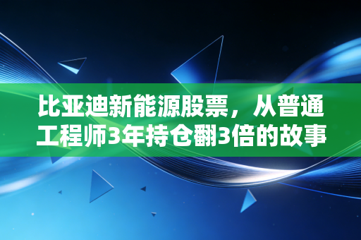 比亚迪新能源股票,从普通工程师3年持仓翻3倍的故事,看龙头股的长期投资逻辑