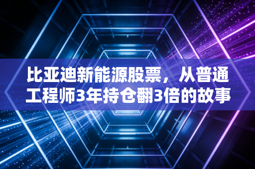 比亚迪新能源股票,从普通工程师3年持仓翻3倍的故事,看龙头股的长期投资逻辑