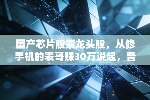 国产芯片股票龙头股，从修手机的表哥赚30万说起，普通人怎么踩对硬科技风口