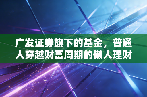 广发证券旗下的基金，普通人穿越财富周期的懒人理财最优解？