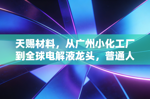 天赐材料,从广州小化工厂到全球电解液龙头,普通人能从它的崛起里挖到什么财富密码?