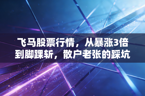 飞马股票行情,从暴涨3倍到脚踝斩,散户老张的踩坑实录与我对困境反转股的3点硬核建议