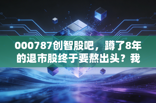 000787创智股吧，蹲了8年的退市股终于要熬出头？我亲眼见过3类人的悲欢离合