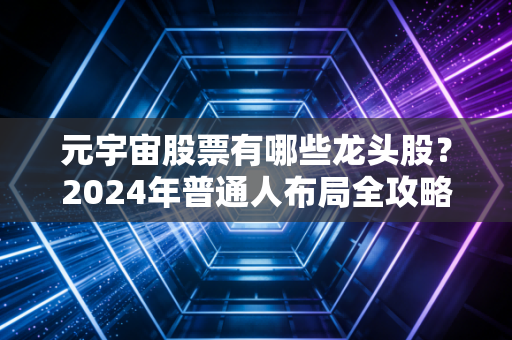 元宇宙股票有哪些龙头股?2024年普通人布局全攻略,别再被蹭热点的公司割韭菜了