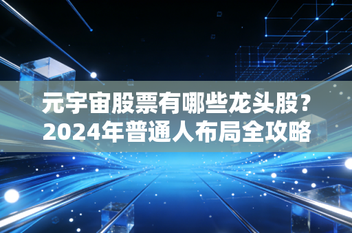 元宇宙股票有哪些龙头股?2024年普通人布局全攻略,别再被蹭热点的公司割韭菜了