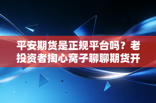平安期货是正规平台吗？老投资者掏心窝子聊聊期货开户那些避坑指南