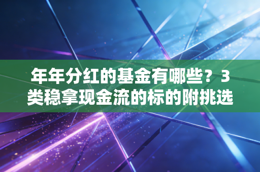 年年分红的基金有哪些？3类稳拿现金流的标的附挑选攻略，小白也能躺赚被动收入
