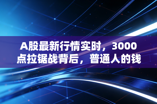 A股最新行情实时,3000点拉锯战背后,普通人的钱袋子该怎么守?
