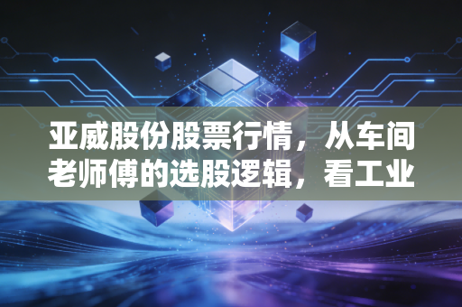 亚威股份股票行情，从车间老师傅的选股逻辑，看工业母机赛道的隐藏现金牛值不值得捂