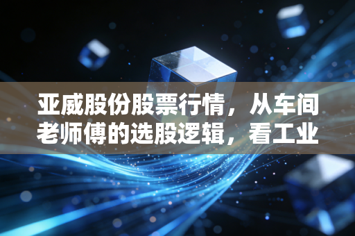 亚威股份股票行情，从车间老师傅的选股逻辑，看工业母机赛道的隐藏现金牛值不值得捂
