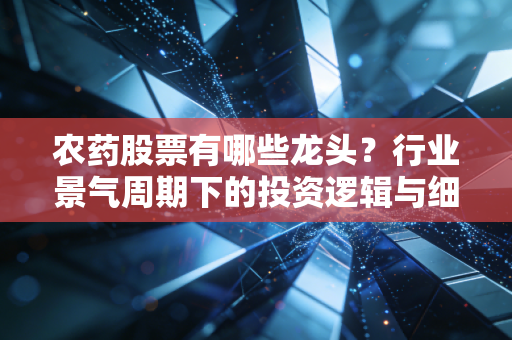 农药股票有哪些龙头?行业景气周期下的投资逻辑与细分龙头全梳理