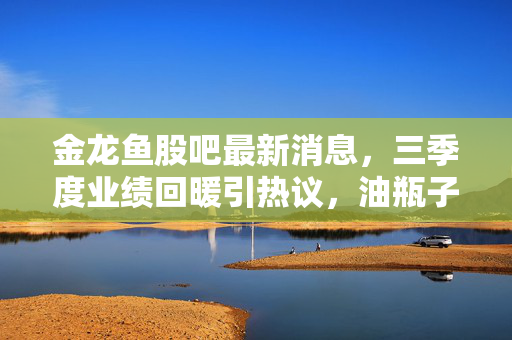 金龙鱼股吧最新消息，三季度业绩回暖引热议，油瓶子老大的回本路还要走多久？
