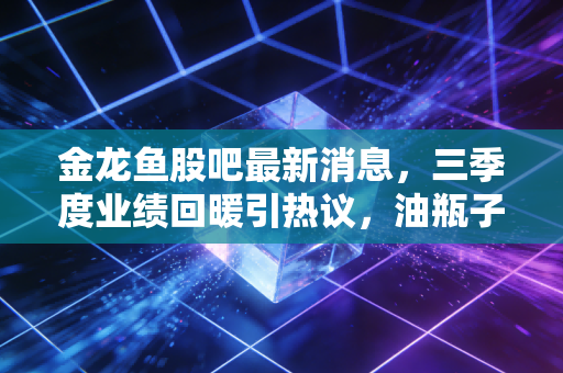 金龙鱼股吧最新消息，三季度业绩回暖引热议，油瓶子老大的回本路还要走多久？