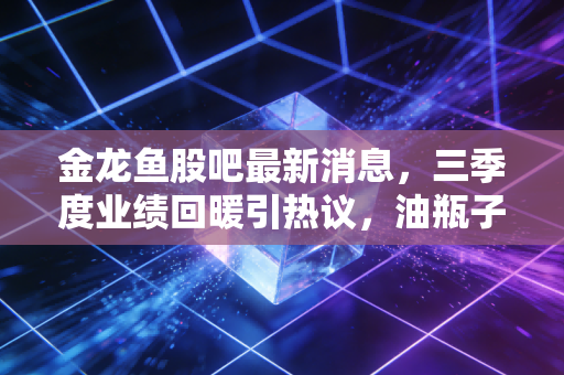 金龙鱼股吧最新消息，三季度业绩回暖引热议，油瓶子老大的回本路还要走多久？