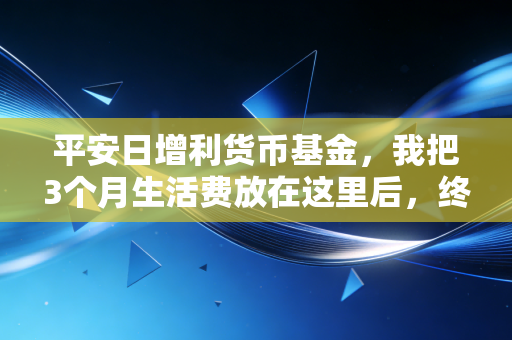 平安日增利货币基金，我把3个月生活费放在这里后，终于不再为小钱去哪了焦虑