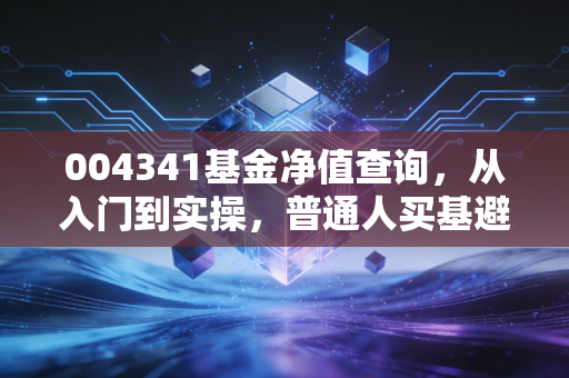 004341基金净值查询,从入门到实操,普通人买基避坑全指南