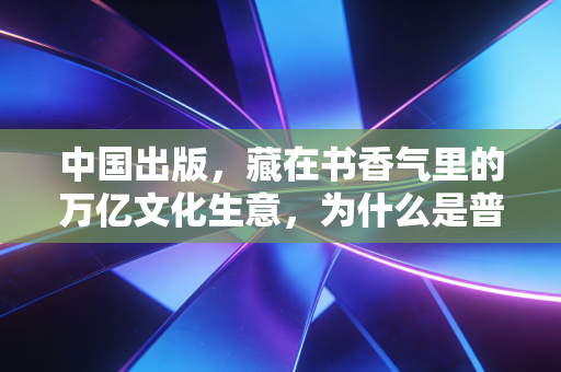 中国出版，藏在书香气里的万亿文化生意，为什么是普通人不能错过的慢牛赛道？