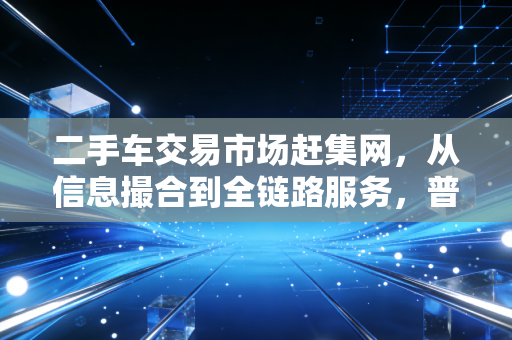 二手车交易市场赶集网，从信息撮合到全链路服务，普通人买车卖车的省钱逻辑彻底变了