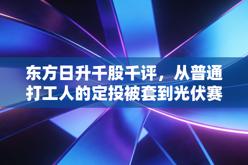 东方日升千股千评，从普通打工人的定投被套到光伏赛道的分化逻辑，我们该拿什么做长期投资的底气？