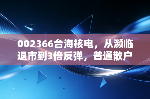 002366台海核电，从濒临退市到3倍反弹，普通散户能从这只妖股身上挖到哪些真东西？