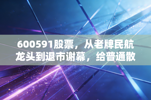 600591股票，从老牌民航龙头到退市谢幕，给普通散户的3个血淋淋投资教训