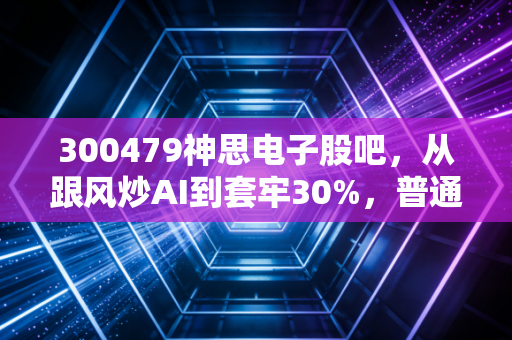 300479神思电子股吧，从跟风炒AI到套牢30%，普通散户该怎么跳出股吧信息茧房？