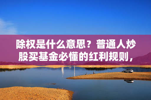 除权是什么意思?普通人炒股买基金必懂的红利规则,看完再也不被送股分红忽悠