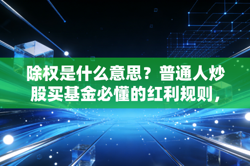 除权是什么意思？普通人炒股买基金必懂的红利规则，看完再也不被送股分红忽悠