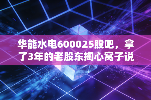 华能水电600025股吧，拿了3年的老股东掏心窝子说，这票到底是价值陷阱还是长牛慢股？