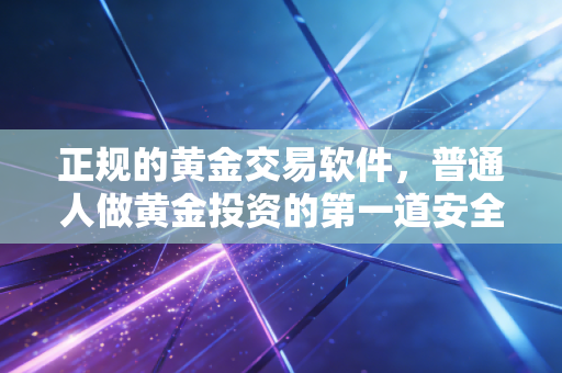 正规的黄金交易软件，普通人做黄金投资的第一道安全闸门