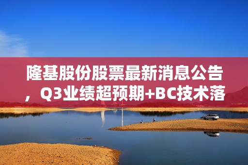 隆基股份股票最新消息公告,Q3业绩超预期+BC技术落地+出海提速,万亿光伏龙头还能上车吗?