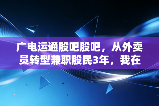 广电运通股吧股吧，从外卖员转型兼职股民3年，我在这只票上踩过的坑、赚过的钱和最实的操作逻辑