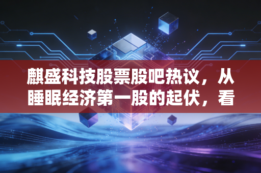 麒盛科技股票股吧热议，从睡眠经济第一股的起伏，看普通人炒股该避哪些坑？