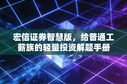 宏信证券智慧版,给普通工薪族的轻量投资解题手册