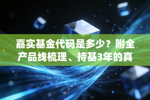 嘉实基金代码是多少？附全产品线梳理、持基3年的真实踩坑&选基攻略