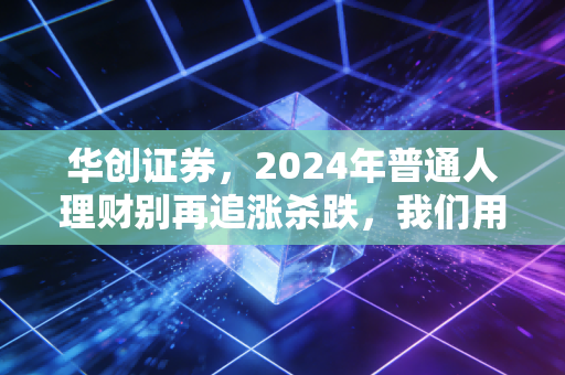 华创证券,2024年普通人理财别再追涨杀跌,我们用3000户家庭样本算出了最稳的财富增值路径