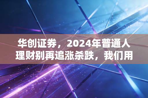 华创证券，2024年普通人理财别再追涨杀跌，我们用3000户家庭样本算出了最稳的财富增值路径
