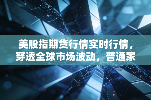 美股指期货行情实时行情,穿透全球市场波动,普通家庭理财怎么躲开暗坑?