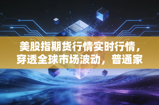 美股指期货行情实时行情，穿透全球市场波动，普通家庭理财怎么躲开暗坑？